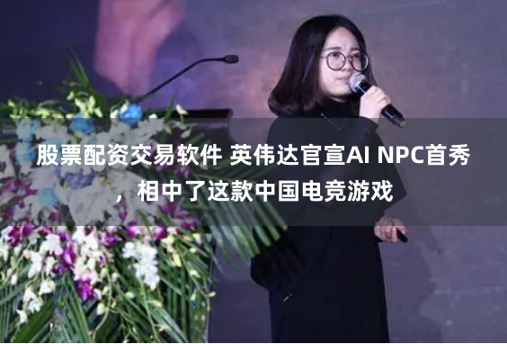 股票配资交易软件 英伟达官宣AI NPC首秀，相中了这款中国电竞游戏