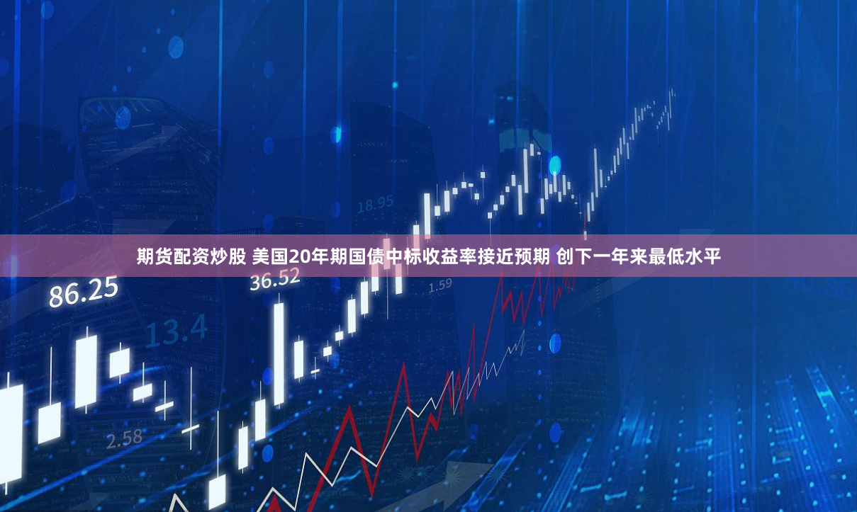 期货配资炒股 美国20年期国债中标收益率接近预期 创下一年来最低水平