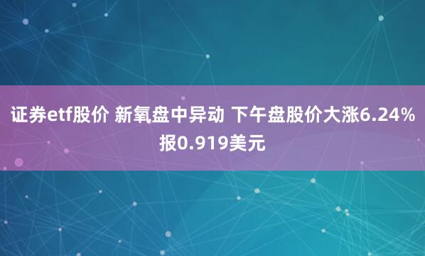 证券etf股价 新氧盘中异动 下午盘股价大涨6.24%报0.919美元