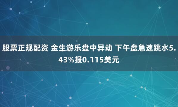 股票正规配资 金生游乐盘中异动 下午盘急速跳水5.43%报0.115美元