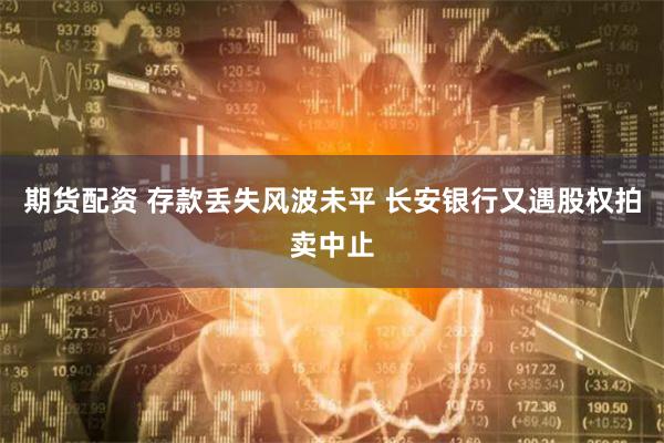 期货配资 存款丢失风波未平 长安银行又遇股权拍卖中止