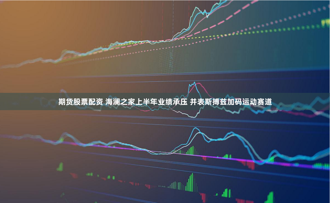 期货股票配资 海澜之家上半年业绩承压 并表斯搏兹加码运动赛道