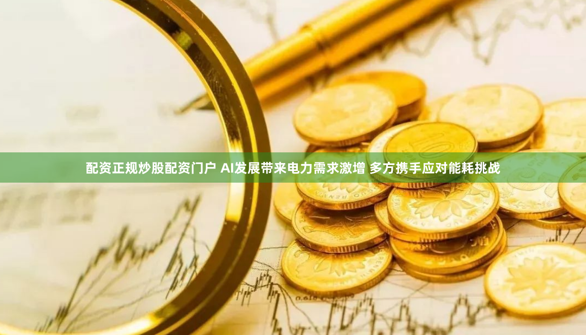 配资正规炒股配资门户 AI发展带来电力需求激增 多方携手应对能耗挑战
