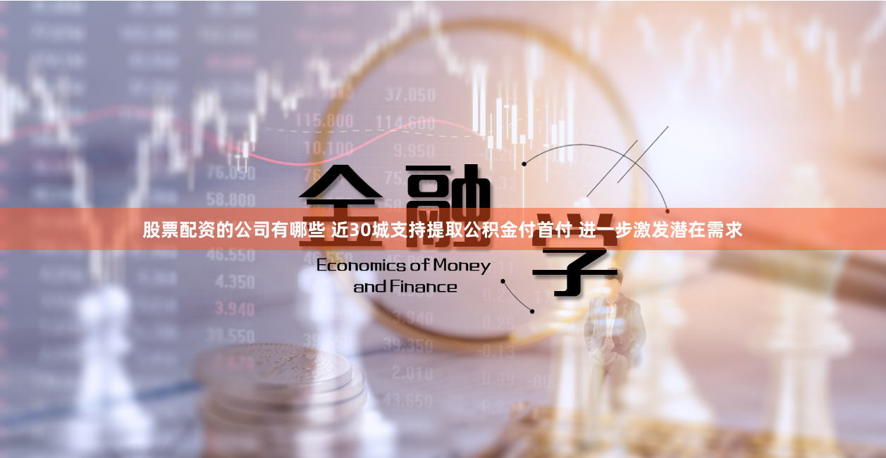 股票配资的公司有哪些 近30城支持提取公积金付首付 进一步激发潜在需求