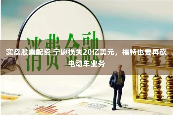 实盘股票配资 宁愿损失20亿美元，福特也要再砍电动车业务