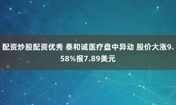 配资炒股配资优秀 泰和诚医疗盘中异动 股价大涨9.58%报7.89美元