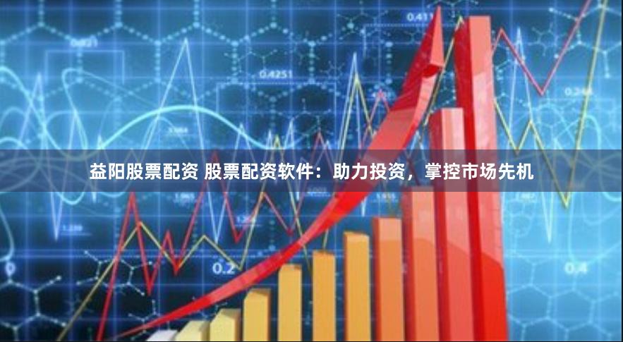 益阳股票配资 股票配资软件：助力投资，掌控市场先机
