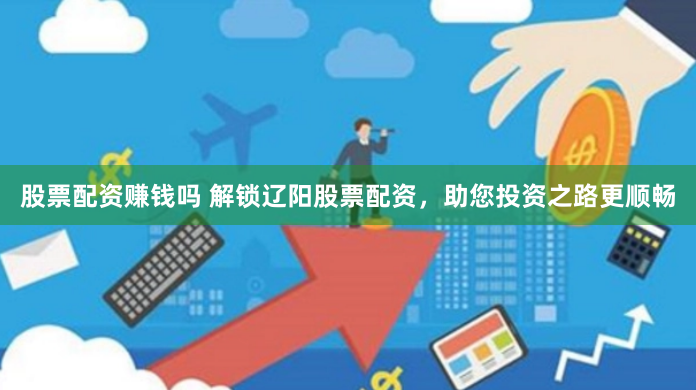 股票配资赚钱吗 解锁辽阳股票配资，助您投资之路更顺畅