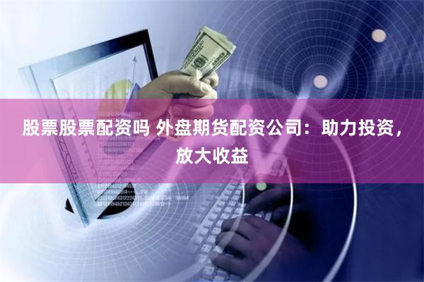 股票股票配资吗 外盘期货配资公司：助力投资，放大收益