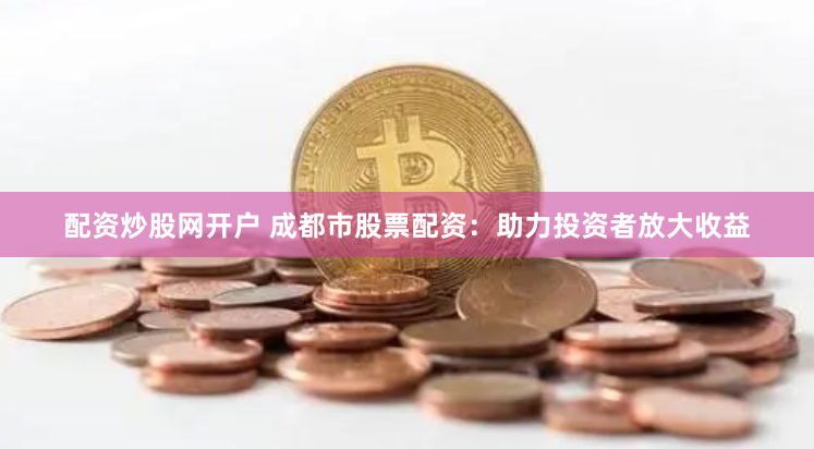 配资炒股网开户 成都市股票配资：助力投资者放大收益