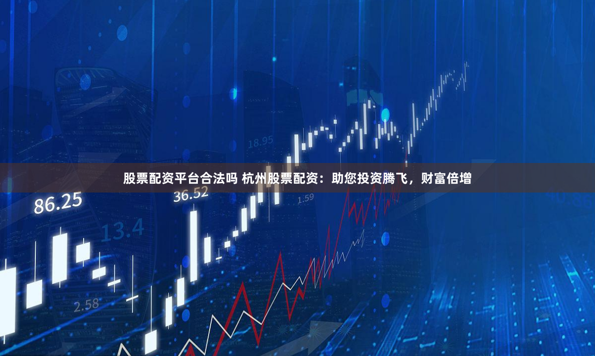 股票配资平台合法吗 杭州股票配资：助您投资腾飞，财富倍增