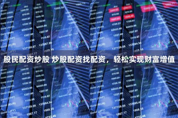 股民配资炒股 炒股配资找配资，轻松实现财富增值