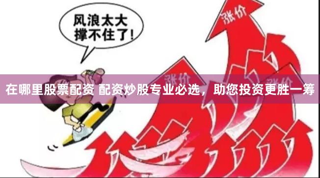 在哪里股票配资 配资炒股专业必选，助您投资更胜一筹