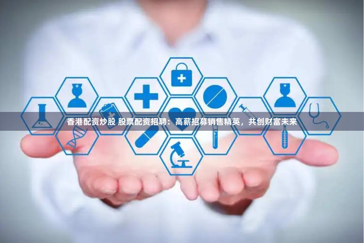 香港配资炒股 股票配资招聘：高薪招募销售精英，共创财富未来