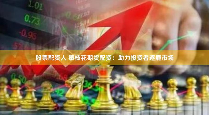 股票配资人 攀枝花期货配资：助力投资者逐鹿市场