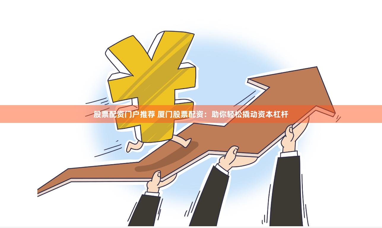 股票配资门户推荐 厦门股票配资：助你轻松撬动资本杠杆
