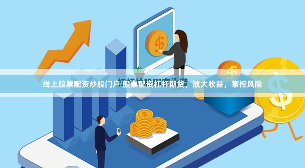 线上股票配资炒股门户 股票配资杠杆期货，放大收益，掌控风险