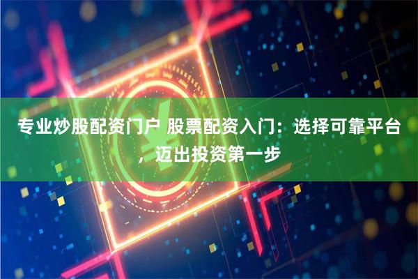 专业炒股配资门户 股票配资入门：选择可靠平台，迈出投资第一步