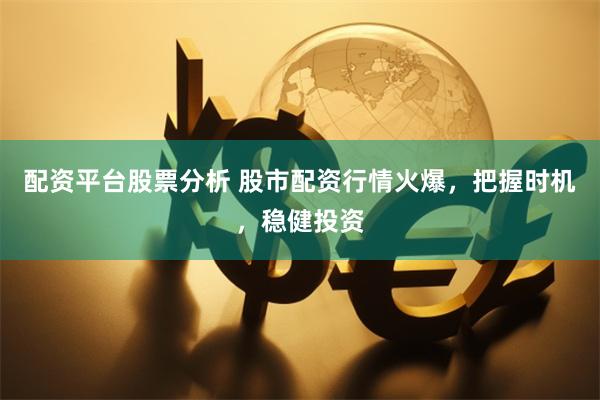 配资平台股票分析 股市配资行情火爆，把握时机，稳健投资