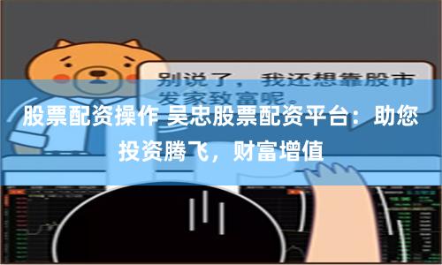 股票配资操作 吴忠股票配资平台：助您投资腾飞，财富增值