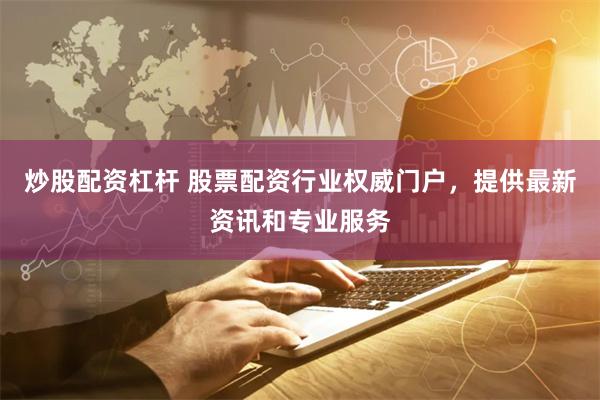 炒股配资杠杆 股票配资行业权威门户，提供最新资讯和专业服务