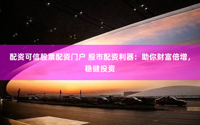 配资可信股票配资门户 股市配资利器：助你财富倍增，稳健投资
