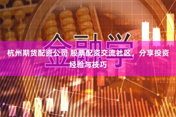 杭州期货配资公司 股票配资交流社区，分享投资经验与技巧