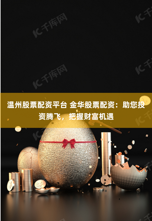 温州股票配资平台 金华股票配资：助您投资腾飞，把握财富机遇