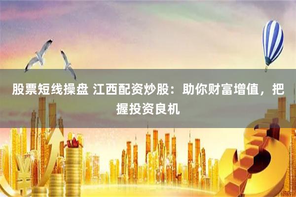 股票短线操盘 江西配资炒股：助你财富增值，把握投资良机