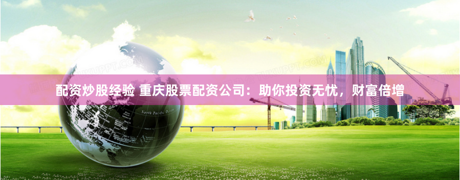 配资炒股经验 重庆股票配资公司:助你投资无忧,财富倍增