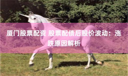 厦门股票配资 股票配债后股价波动:涨跌原因解析