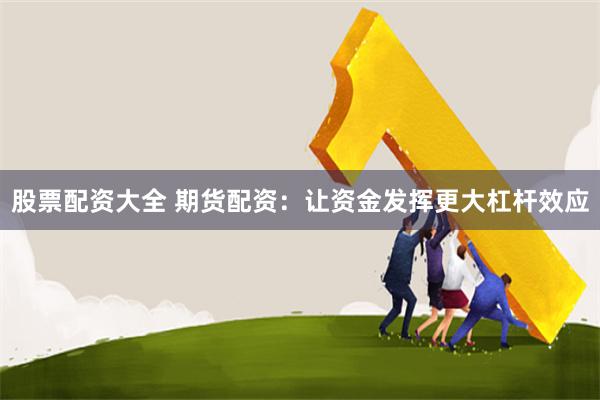 股票配资大全 期货配资:让资金发挥更大杠杆效应