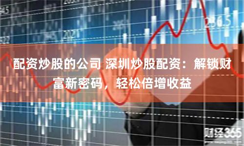 配资炒股的公司 深圳炒股配资：解锁财富新密码，轻松倍增收益