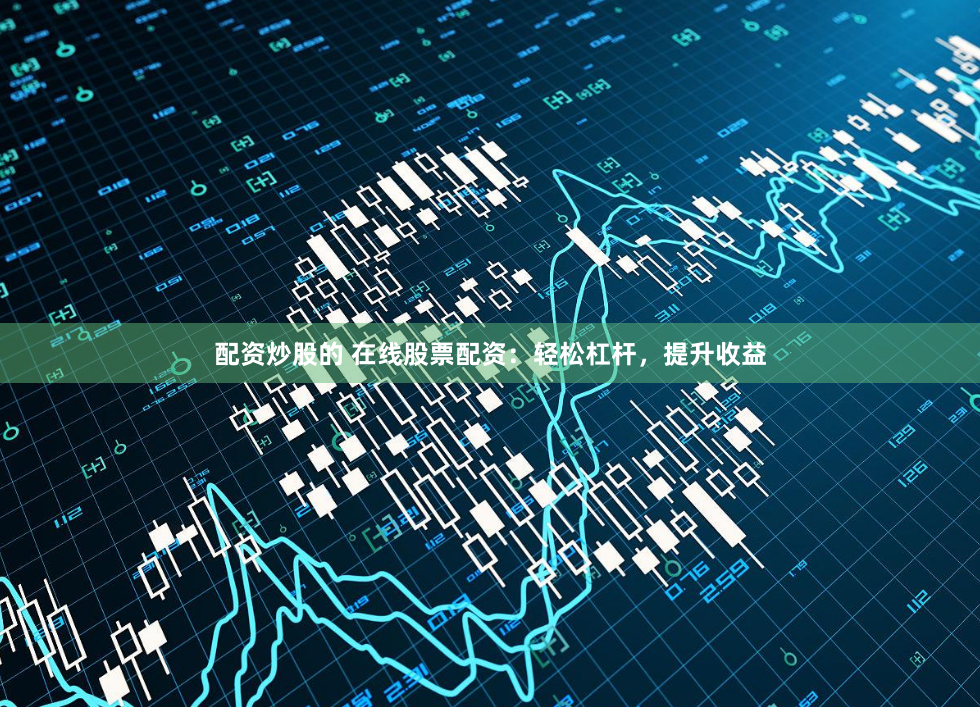 配资炒股的 在线股票配资：轻松杠杆，提升收益