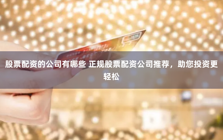 股票配资的公司有哪些 正规股票配资公司推荐,助您投资更轻松