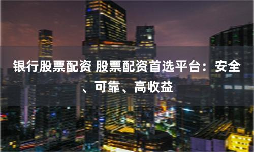银行股票配资 股票配资首选平台:安全、可靠、高收益