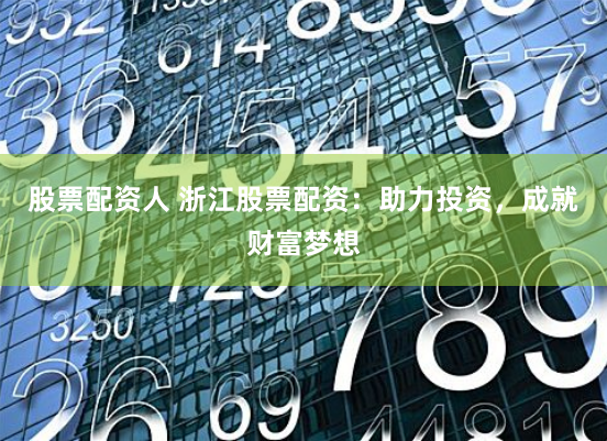 股票配资人 浙江股票配资：助力投资，成就财富梦想