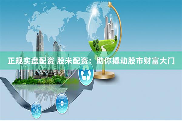 正规实盘配资 股米配资：助你撬动股市财富大门