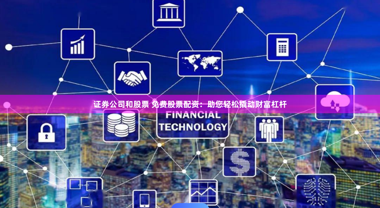 证券公司和股票 免费股票配资：助您轻松撬动财富杠杆
