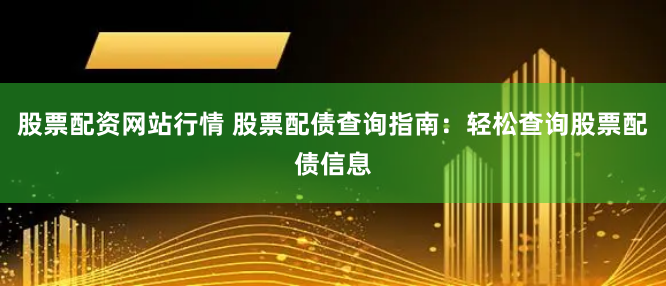 股票配资网站行情 股票配债查询指南:轻松查询股票配债信息