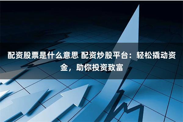 配资股票是什么意思 配资炒股平台：轻松撬动资金，助你投资致富