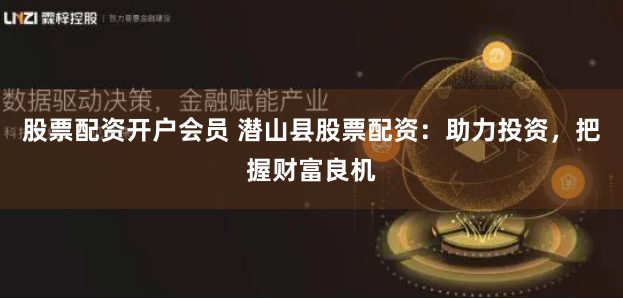 股票配资开户会员 潜山县股票配资：助力投资，把握财富良机