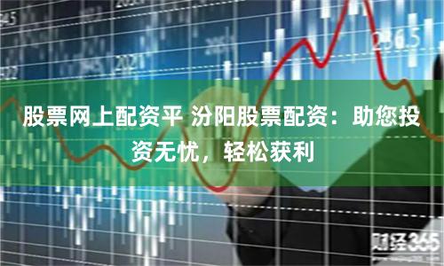 股票网上配资平 汾阳股票配资：助您投资无忧，轻松获利