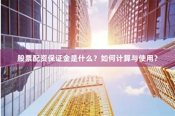 股票配资保证金是什么？如何计算与使用？