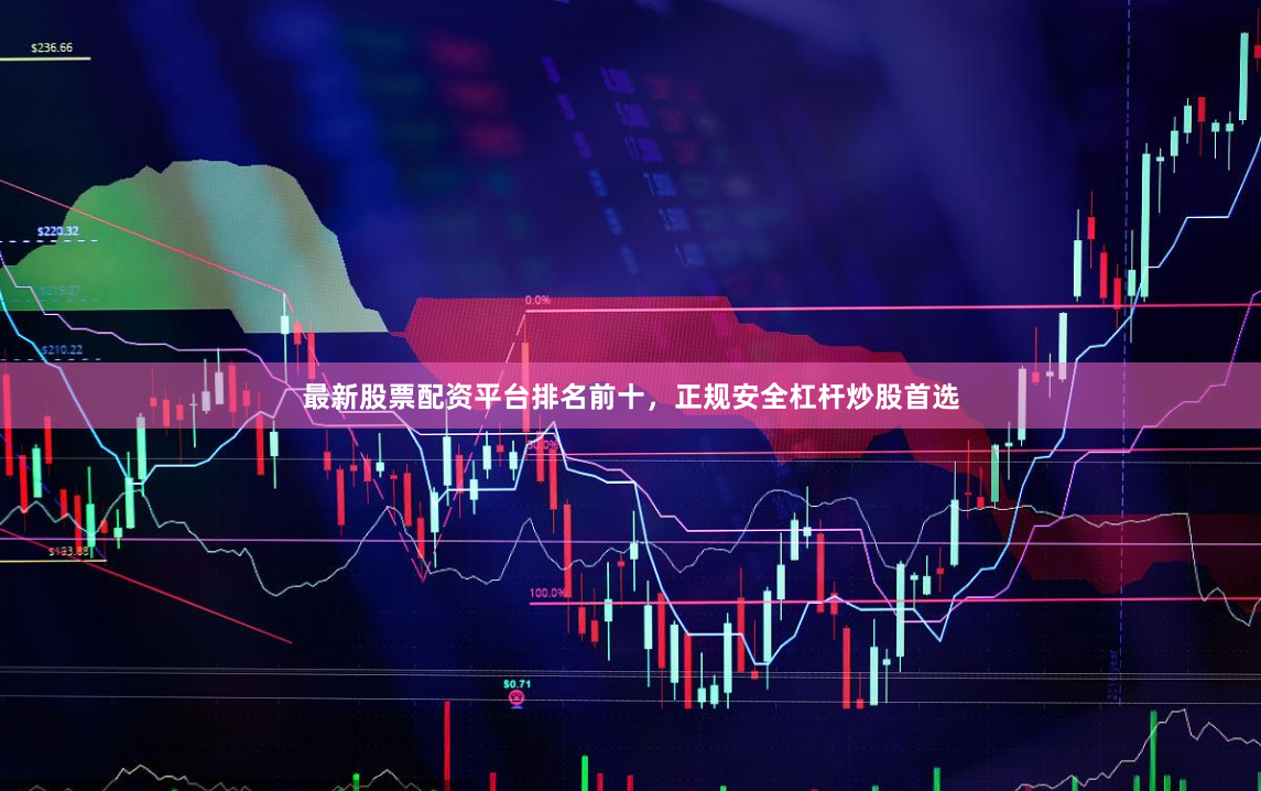 最新股票配资平台排名前十，正规安全杠杆炒股首选