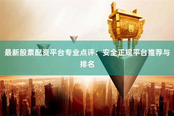 最新股票配资平台专业点评：安全正规平台推荐与排名