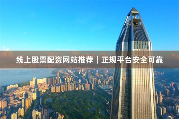 线上股票配资网站推荐｜正规平台安全可靠