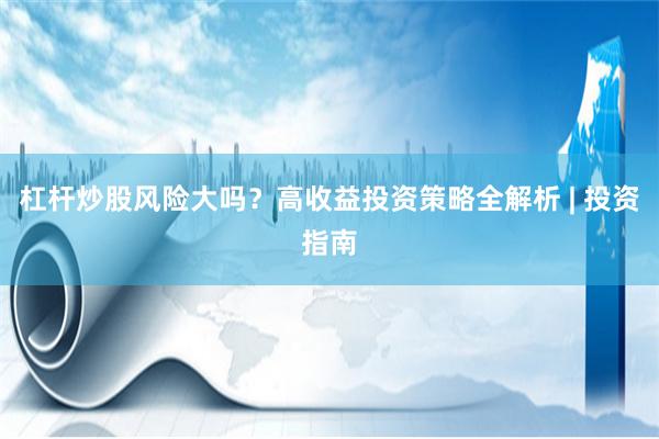 杠杆炒股风险大吗?高收益投资策略全解析 | 投资指南