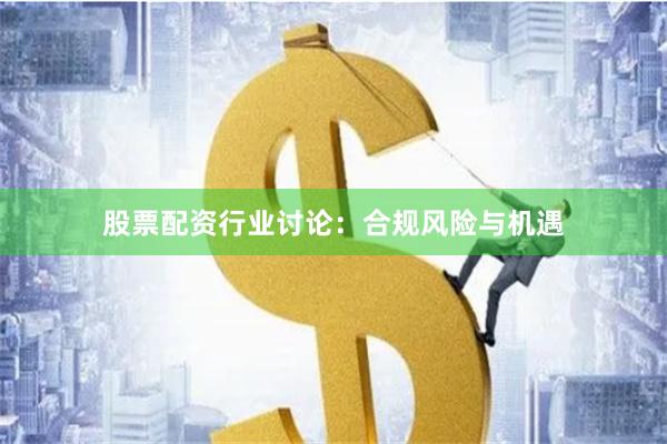 股票配资行业讨论：合规风险与机遇