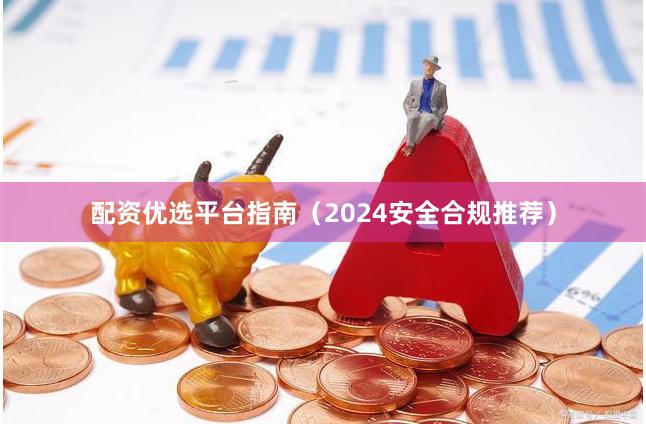 配资优选平台指南（2024安全合规推荐）